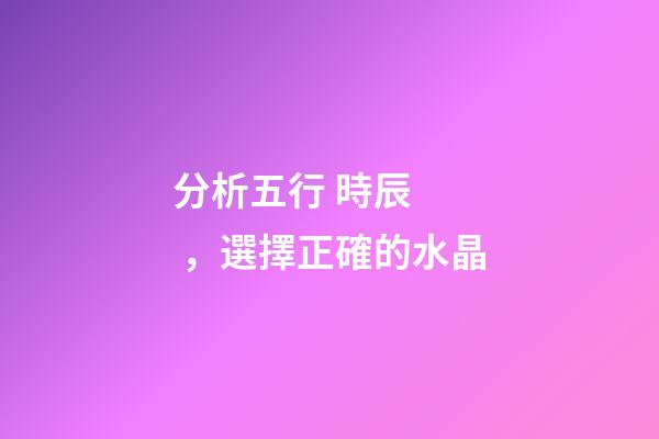 分析五行 時辰，選擇正確的水晶